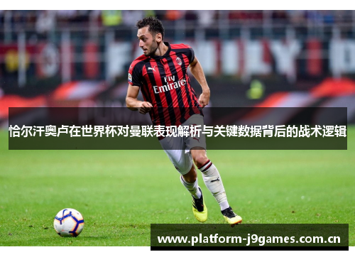 恰尔汗奥卢在世界杯对曼联表现解析与关键数据背后的战术逻辑 恰尔汗奥卢在世界杯对曼联表现解析与关键数据背后的战术逻辑
