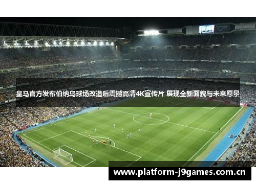 皇马官方发布伯纳乌球场改造后震撼高清4K宣传片 展现全新面貌与未来愿景 皇马官方发布伯纳乌球场改造后震撼高清4K宣传片 展现全新面貌与未来愿景