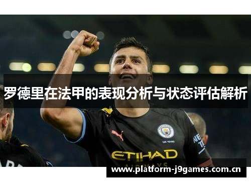 罗德里在法甲的表现分析与状态评估解析 罗德里在法甲的表现分析与状态评估解析