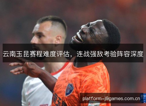 云南玉昆赛程难度评估,连战强敌考验阵容深度 云南玉昆赛程难度评估,连战强敌考验阵容深度