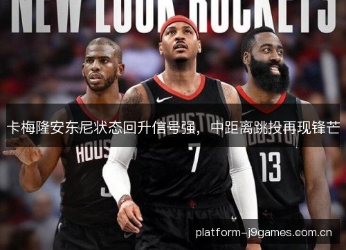 卡梅隆安东尼状态回升信号强,中距离跳投再现锋芒 卡梅隆安东尼状态回升信号强,中距离跳投再现锋芒